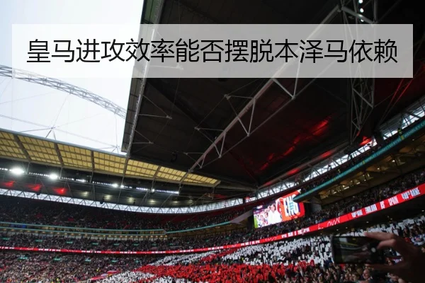 皇马进攻效率能否摆脱本泽马依赖