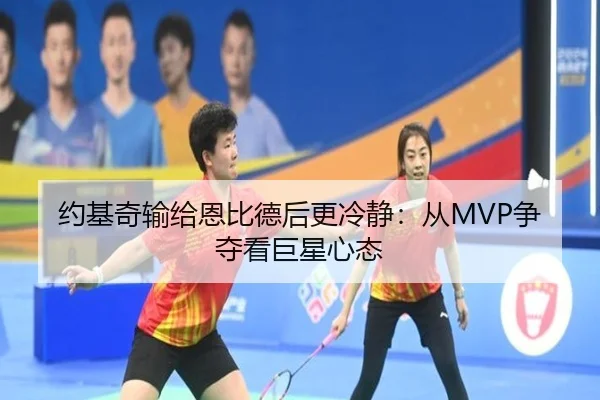 约基奇输给恩比德后更冷静：从MVP争夺看巨星心态