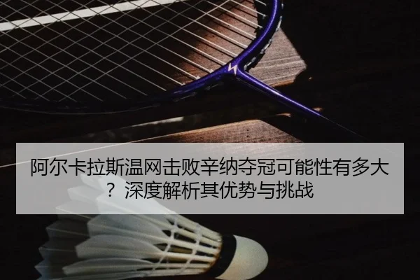 阿尔卡拉斯温网击败辛纳夺冠可能性有多大？深度解析其优势与挑战